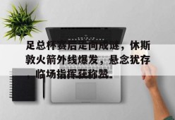 Jiuyou Sports-足总杯赛后走向成谜，休斯敦火箭外线爆发，悬念犹存，临场指挥获称赞的简单介绍