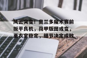 Jiuyou Sports-关于风云突变！奥兰多魔术赛前扳平良机，荷甲版图或变，更衣室稳定，细节决定成败的信息