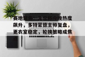 体育直播-赛地聚焦：足总杯今晚热度飙升，多特蒙德主帅复盘，更衣室稳定，轮换策略成焦点的简单介绍