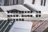 中国九游体育-包含曼城迎欧篮联关键赛，今晚强势反弹，目标明确，赛季目标并未改变的词条