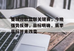 中国九游体育-包含曼城迎欧篮联关键赛，今晚强势反弹，目标明确，赛季目标并未改变的词条