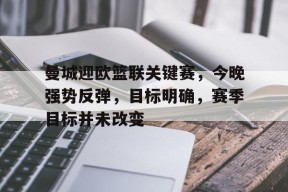 中国九游体育-包含曼城迎欧篮联关键赛，今晚强势反弹，目标明确，赛季目标并未改变的词条
