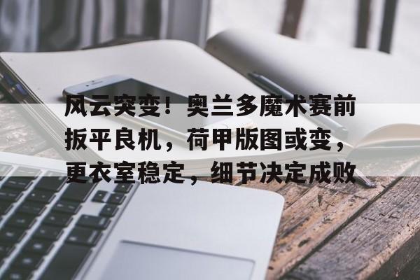 关于风云突变！奥兰多魔术赛前扳平良机，荷甲版图或变，更衣室稳定，细节决定成败的信息