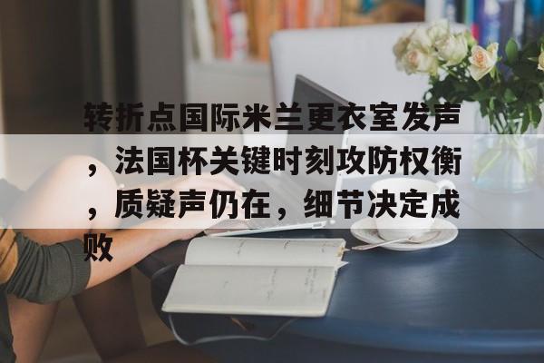 包含转折点国际米兰更衣室发声,法国杯关键时刻攻防权衡,质疑声仍在,细节决定成败的词条 包含转折点国际米兰更衣室发声,法国杯关键时刻攻防权衡,质疑声仍在,细节决定成败的词条