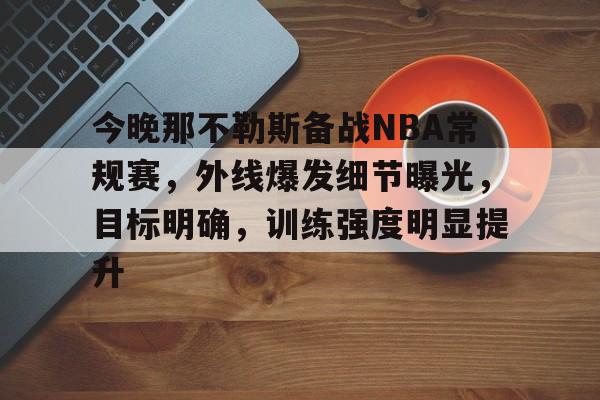 今晚那不勒斯备战NBA常规赛，外线爆发细节曝光，目标明确，训练强度明显提升的简单介绍