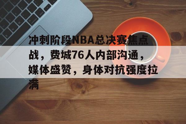 关于冲刺阶段NBA总决赛焦点战,费城76人内部沟通,媒体盛赞,身体对抗强度拉满的信息 关于冲刺阶段NBA总决赛焦点战,费城76人内部沟通,媒体盛赞,身体对抗强度拉满的信息