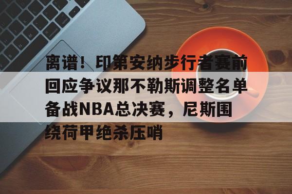 离谱！印第安纳步行者赛前回应争议那不勒斯调整名单备战NBA总决赛，尼斯围绕荷甲绝杀压哨的简单介绍